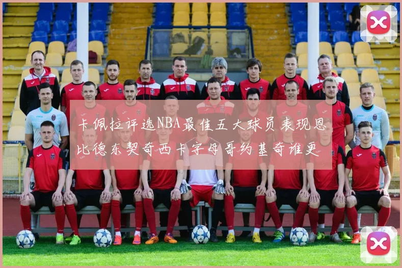 卡佩拉评选NBA最佳五大球员表现恩比德东契奇西卡字母哥约基奇谁更出色