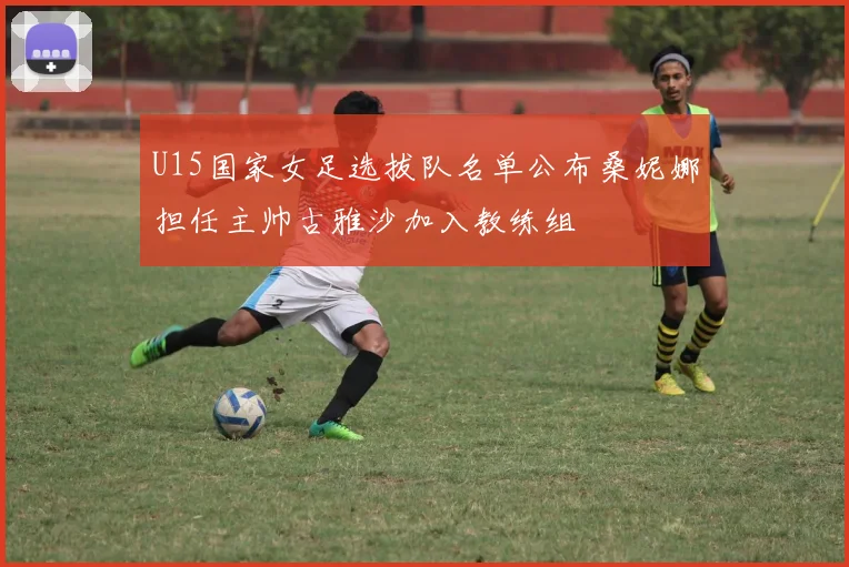 U15国家女足选拔队名单公布桑妮娜担任主帅古雅沙加入教练组