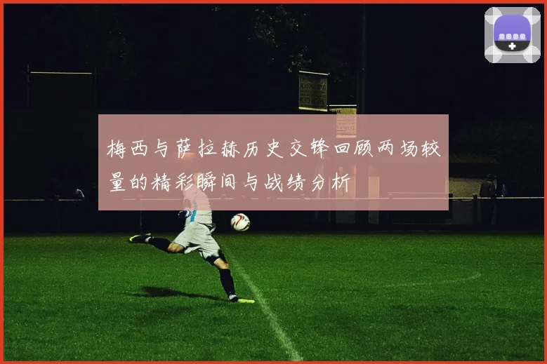 梅西与萨拉赫历史交锋回顾两场较量的精彩瞬间与战绩分析