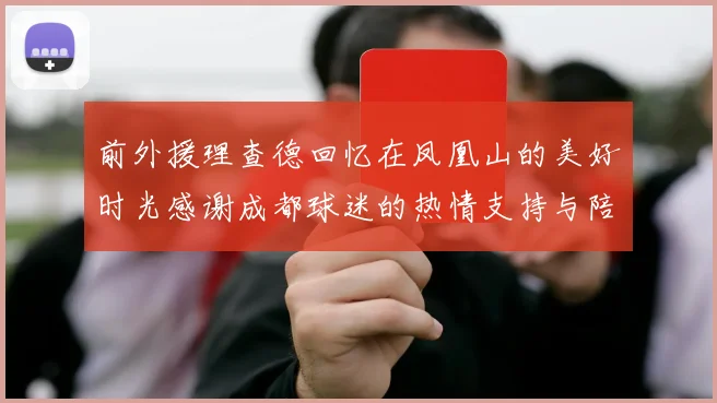 前外援理查德回忆在凤凰山的美好时光感谢成都球迷的热情支持与陪伴