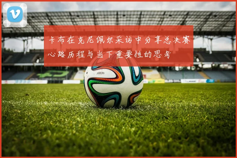 卡布在克尼佩尔采访中分享总决赛心路历程与当下重要性的思考