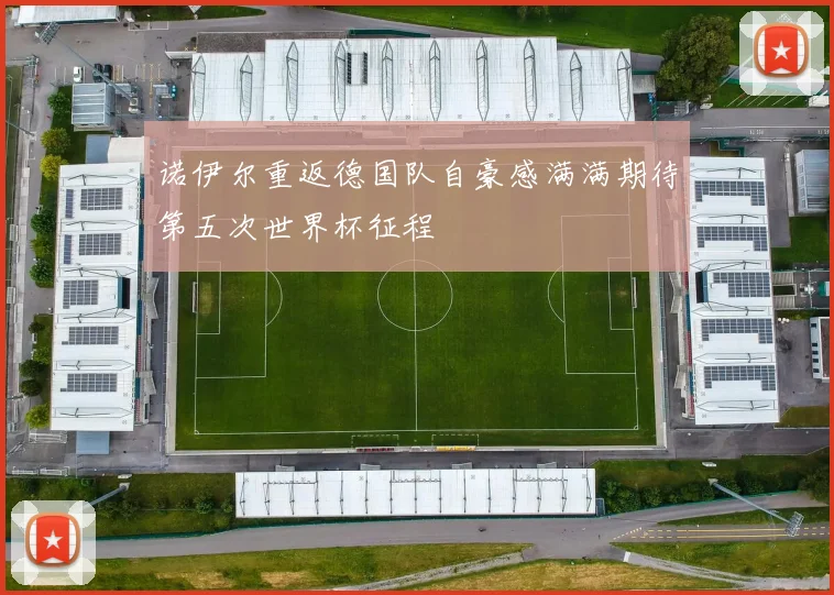 诺伊尔重返德国队自豪感满满期待第五次世界杯征程