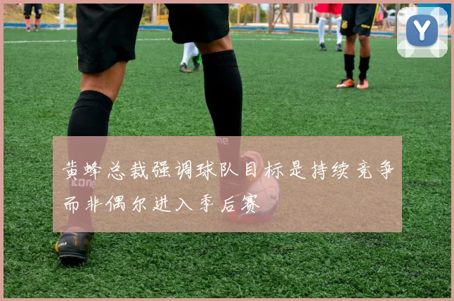 黄蜂总裁强调球队目标是持续竞争而非偶尔进入季后赛
