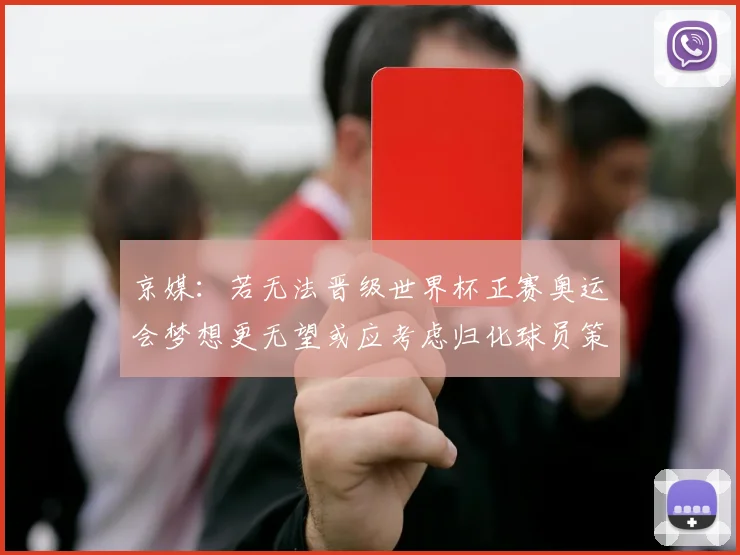 京媒：若无法晋级世界杯正赛奥运会梦想更无望或应考虑归化球员策略