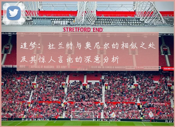 追梦：杜兰特与奥尼尔的相似之处及其惊人言论的深意分析
