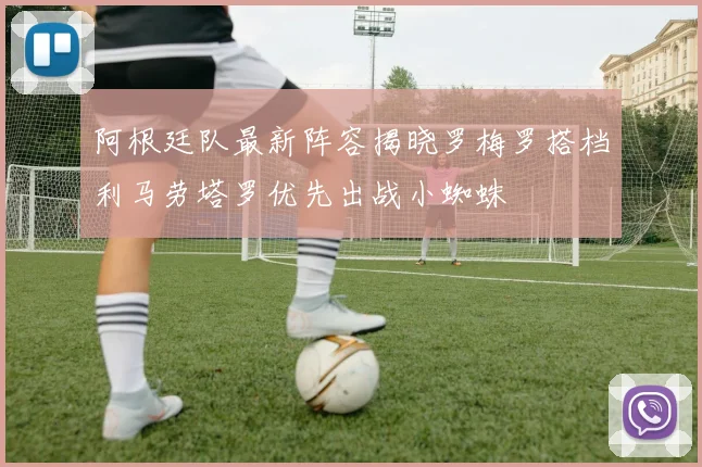 阿根廷队最新阵容揭晓罗梅罗搭档利马劳塔罗优先出战小蜘蛛