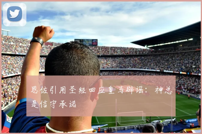 恩佐引用圣经回应皇马辟谣：神总是信守承诺