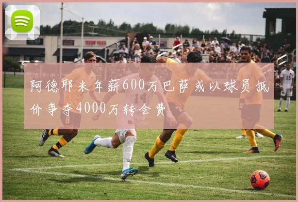 阿德耶米年薪600万巴萨或以球员抵价争夺4000万转会费