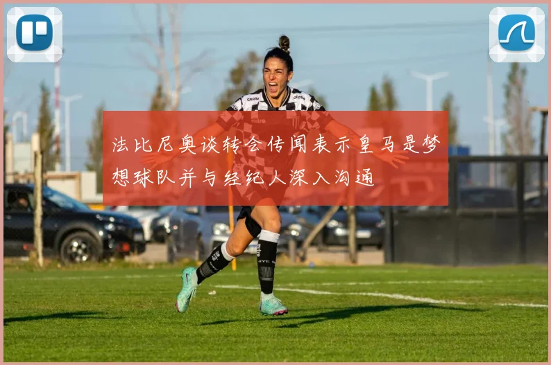 法比尼奥谈转会传闻表示皇马是梦想球队并与经纪人深入沟通
