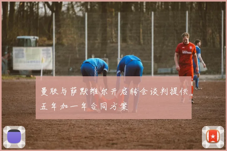 曼联与萨默维尔开启转会谈判提供五年加一年合同方案