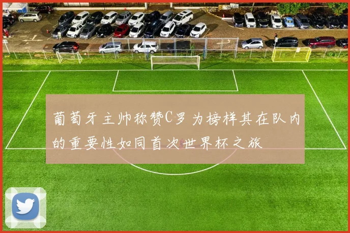 葡萄牙主帅称赞C罗为榜样其在队内的重要性如同首次世界杯之旅